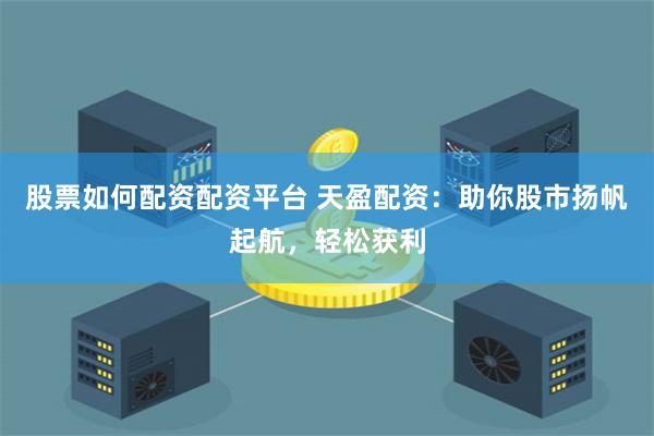股票如何配资配资平台 天盈配资：助你股市扬帆起航，轻松获利
