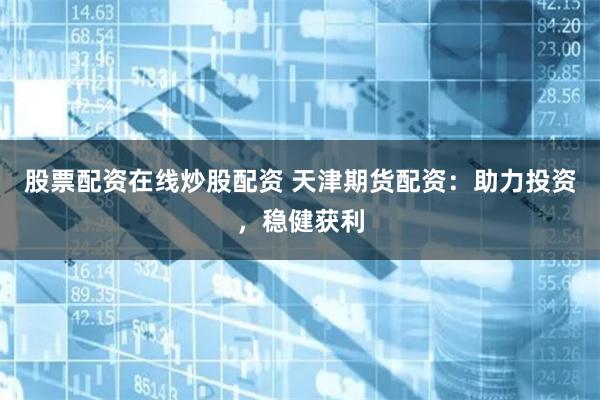 股票配资在线炒股配资 天津期货配资：助力投资，稳健获利