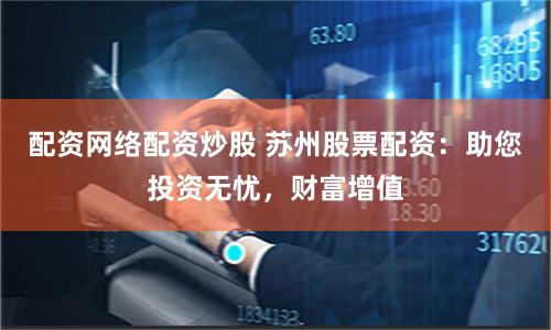 配资网络配资炒股 苏州股票配资：助您投资无忧，财富增值