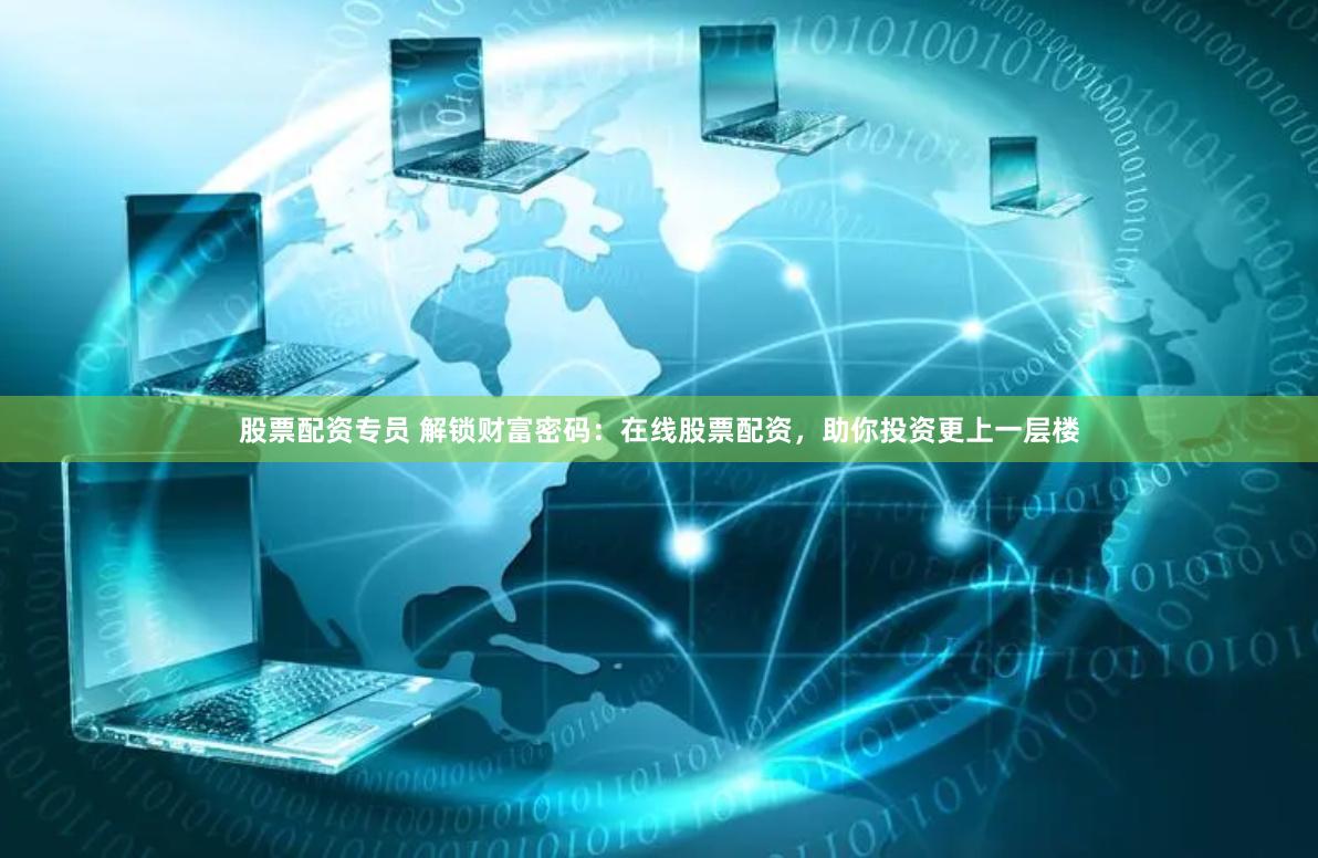 股票配资专员 解锁财富密码：在线股票配资，助你投资更上一层楼
