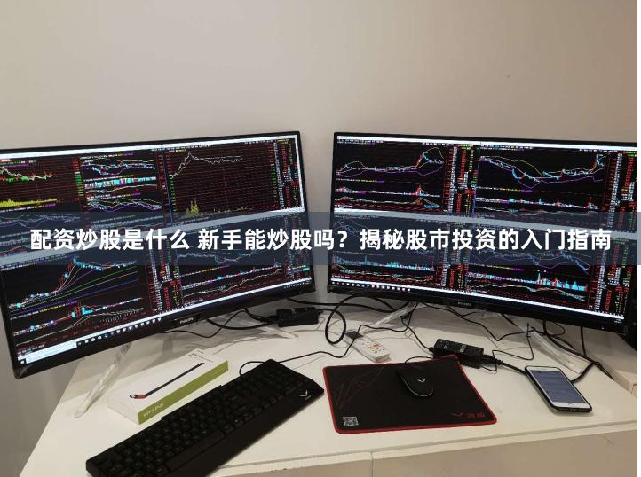 配资炒股是什么 新手能炒股吗？揭秘股市投资的入门指南