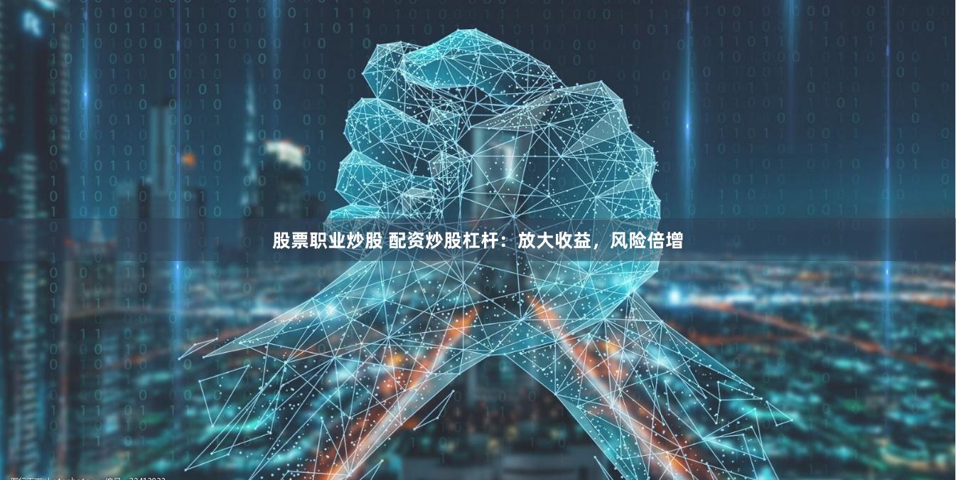 股票职业炒股 配资炒股杠杆：放大收益，风险倍增