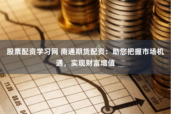 股票配资学习网 南通期货配资：助您把握市场机遇，实现财富增值