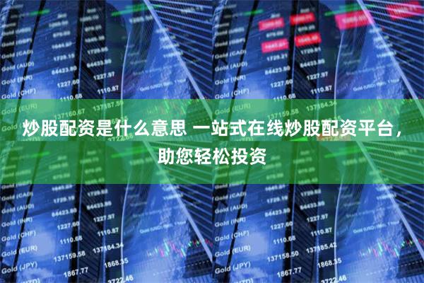 炒股配资是什么意思 一站式在线炒股配资平台，助您轻松投资