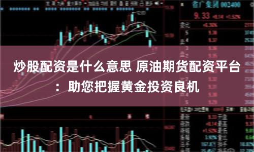 炒股配资是什么意思 原油期货配资平台：助您把握黄金投资良机