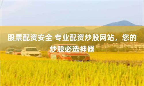 股票配资安全 专业配资炒股网站，您的炒股必选神器