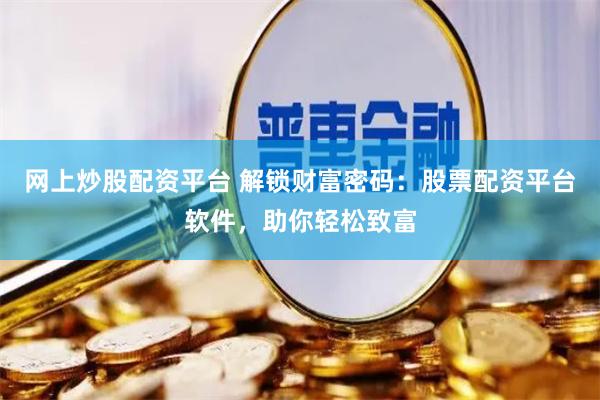 网上炒股配资平台 解锁财富密码：股票配资平台软件，助你轻松致富