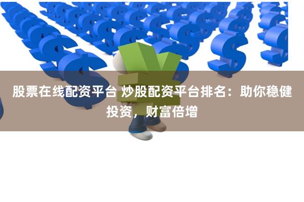 股票在线配资平台 炒股配资平台排名：助你稳健投资，财富倍增