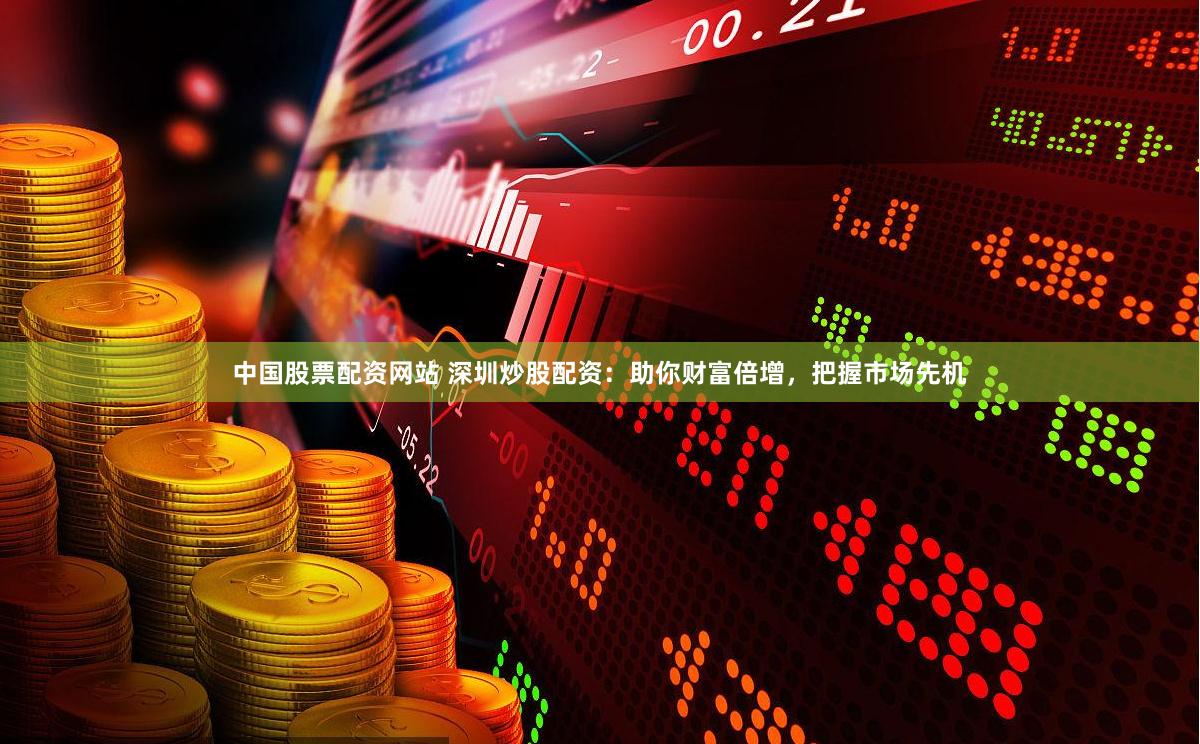 中国股票配资网站 深圳炒股配资：助你财富倍增，把握市场先机