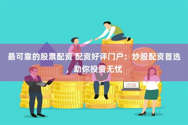 最可靠的股票配资 配资好评门户：炒股配资首选，助你投资无忧