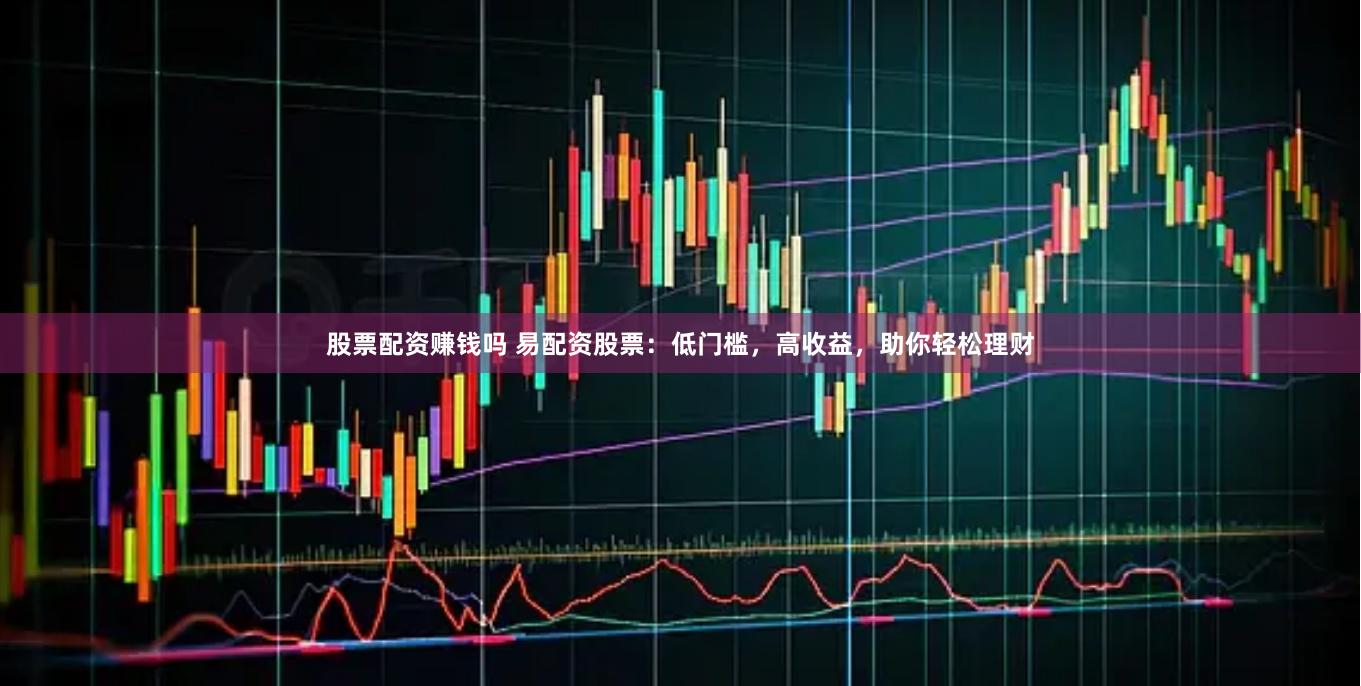 股票配资赚钱吗 易配资股票：低门槛，高收益，助你轻松理财
