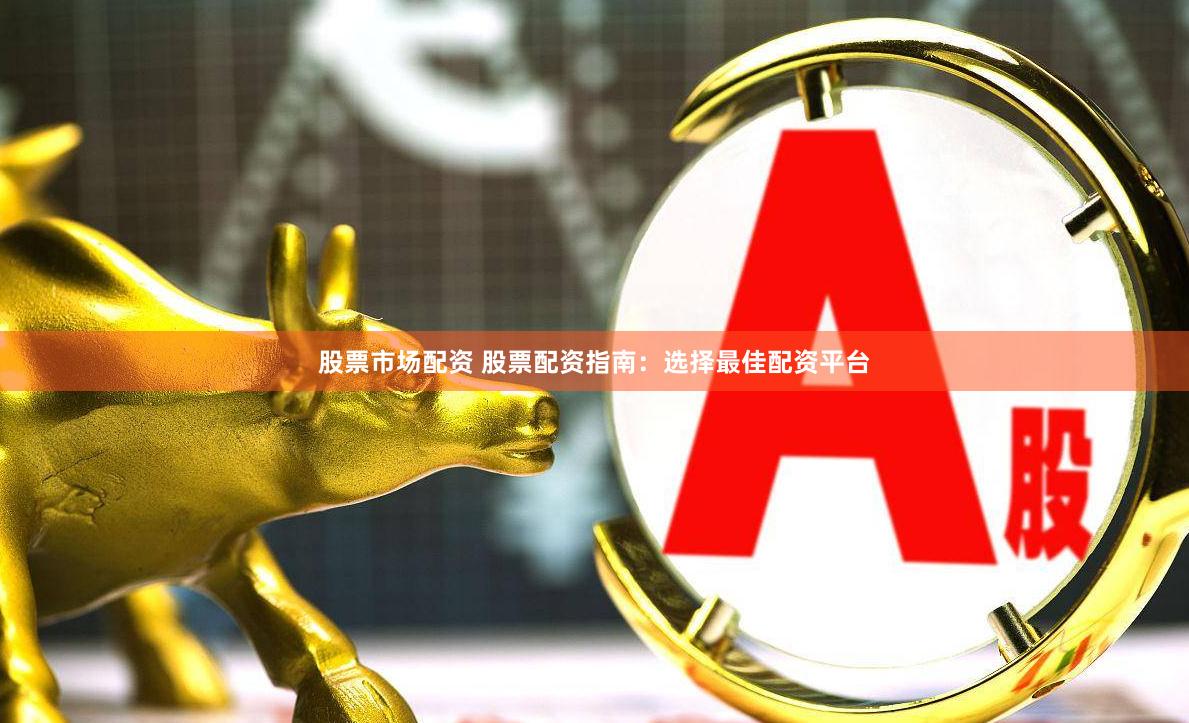 股票市场配资 股票配资指南：选择最佳配资平台