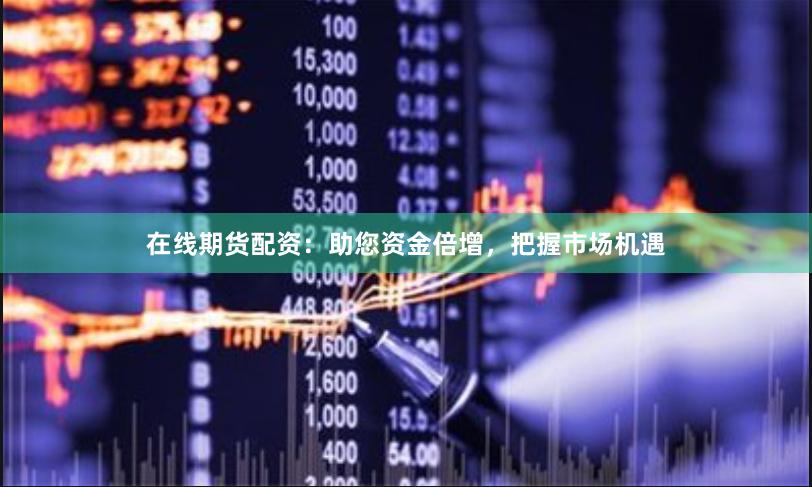 在线期货配资：助您资金倍增，把握市场机遇