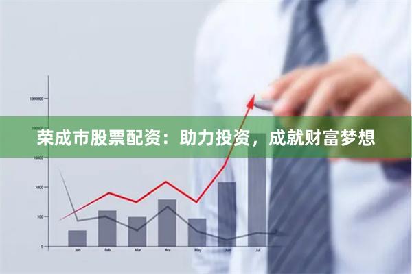 荣成市股票配资：助力投资，成就财富梦想