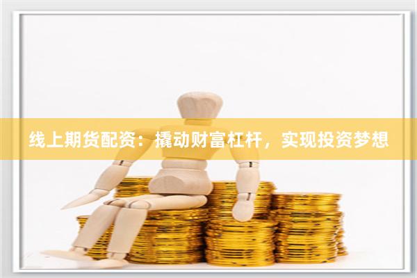 线上期货配资：撬动财富杠杆，实现投资梦想