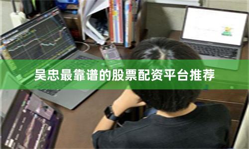 吴忠最靠谱的股票配资平台推荐