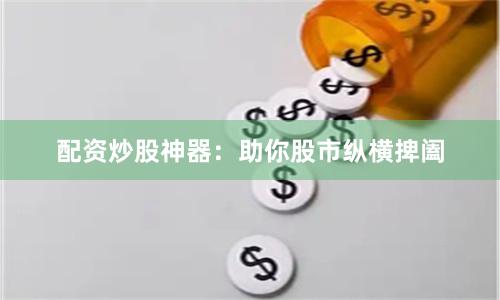 配资炒股神器：助你股市纵横捭阖
