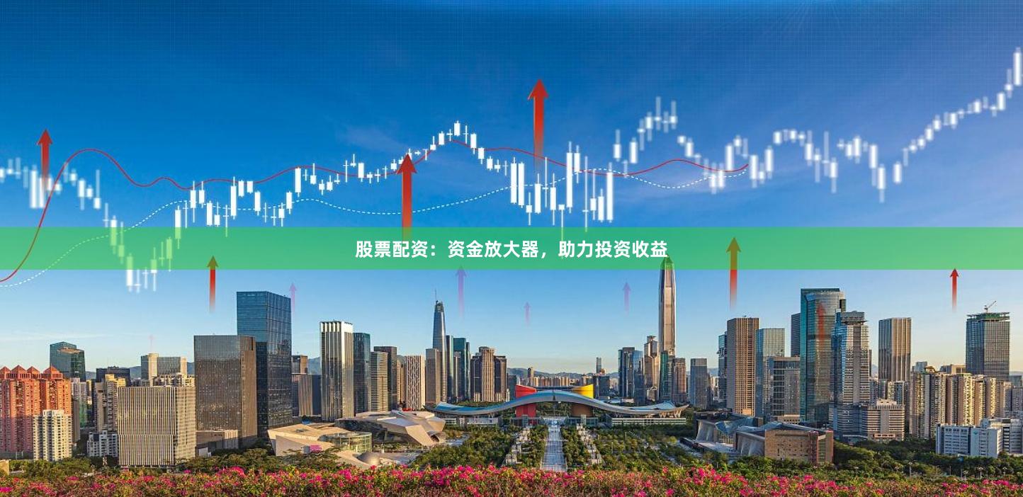 股票配资：资金放大器，助力投资收益