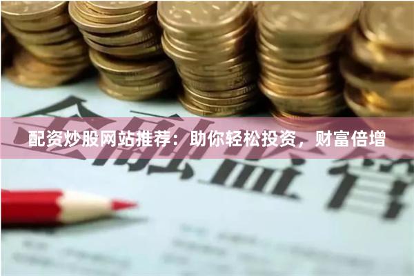 配资炒股网站推荐：助你轻松投资，财富倍增