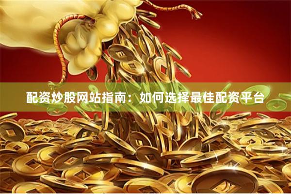配资炒股网站指南：如何选择最佳配资平台