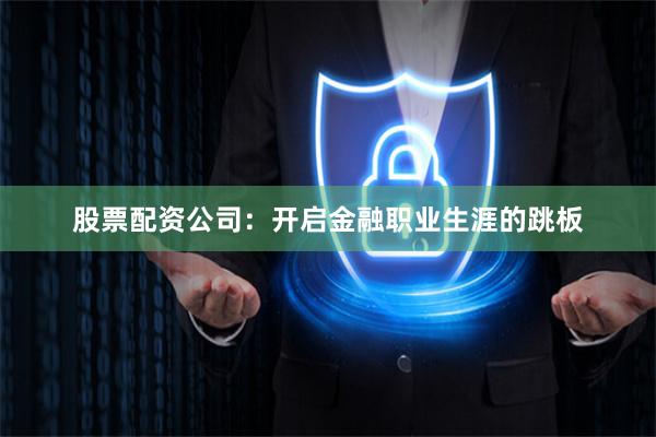 股票配资公司：开启金融职业生涯的跳板
