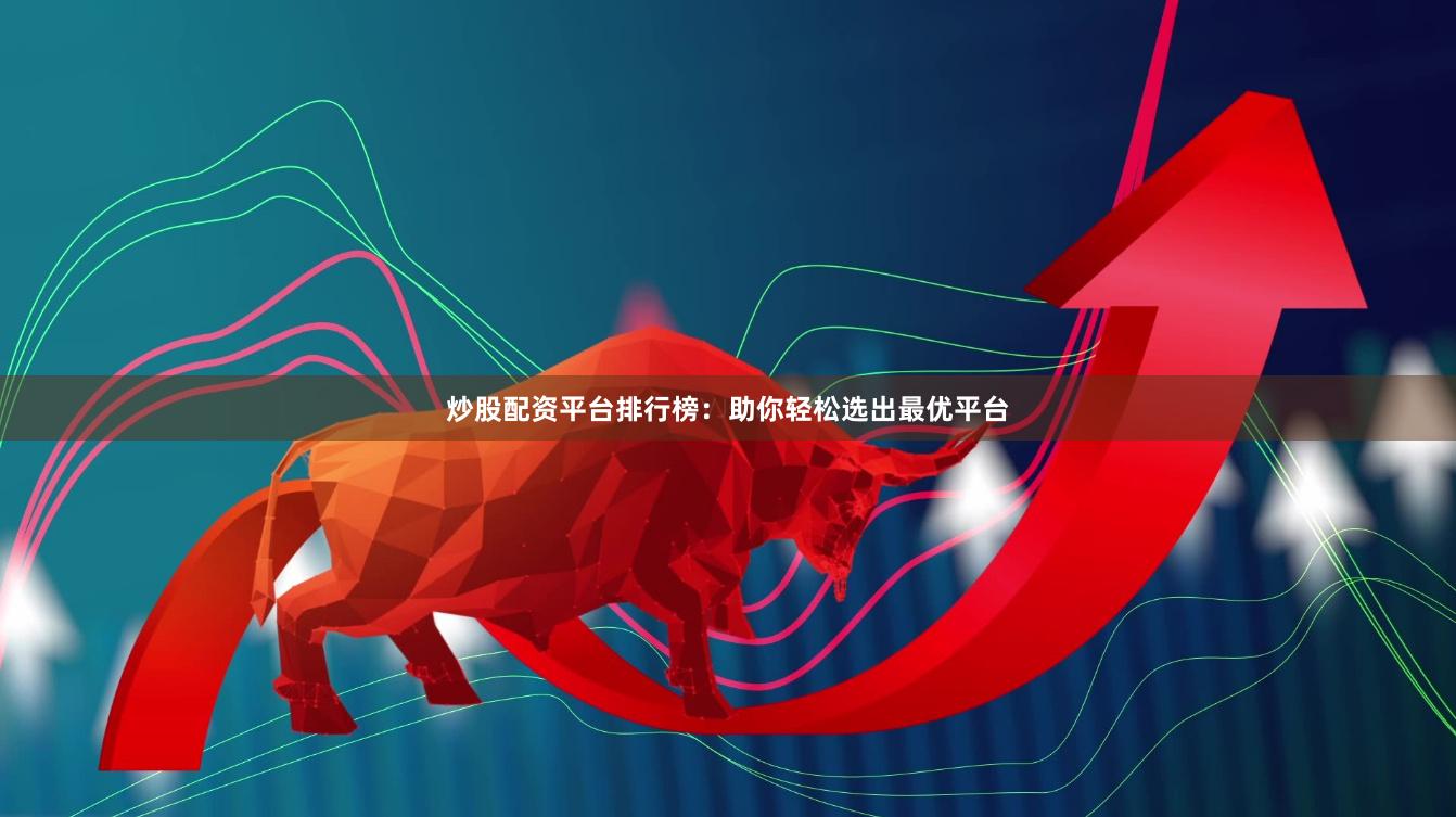 炒股配资平台排行榜：助你轻松选出最优平台