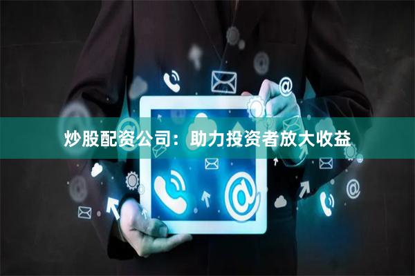 炒股配资公司：助力投资者放大收益
