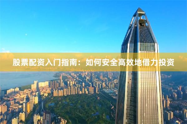 股票配资入门指南：如何安全高效地借力投资