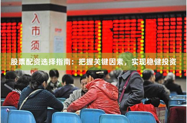 股票配资选择指南：把握关键因素，实现稳健投资