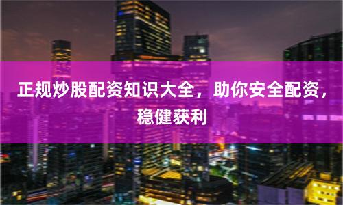 正规炒股配资知识大全，助你安全配资，稳健获利