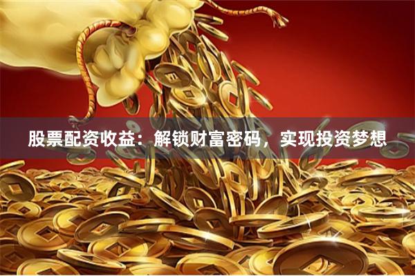 股票配资收益：解锁财富密码，实现投资梦想