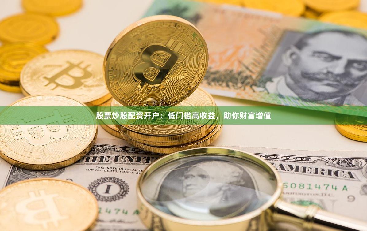 股票炒股配资开户：低门槛高收益，助你财富增值