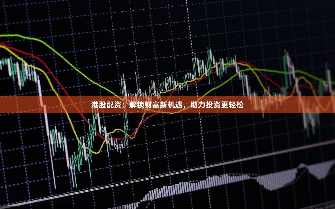 港股配资：解锁财富新机遇，助力投资更轻松