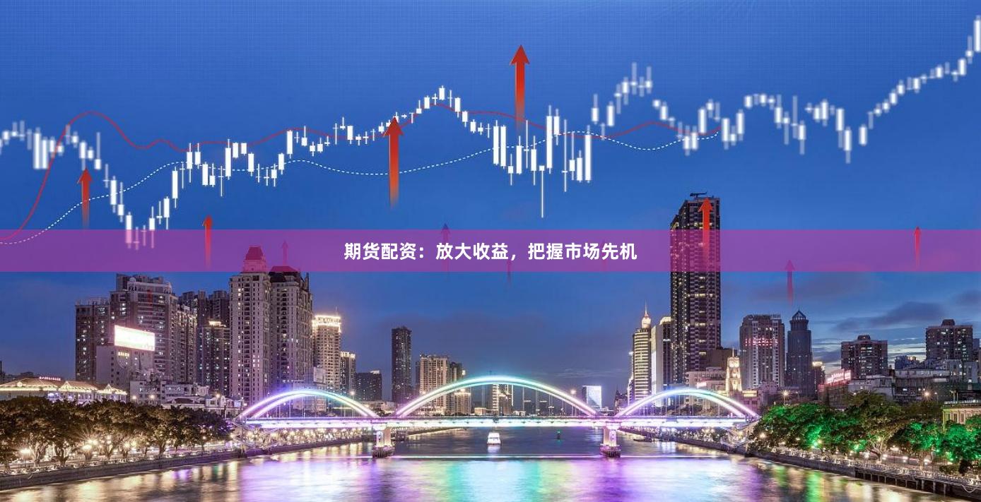 期货配资：放大收益，把握市场先机