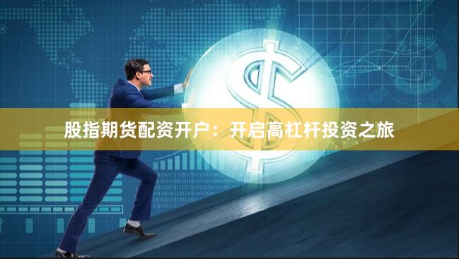 股指期货配资开户：开启高杠杆投资之旅