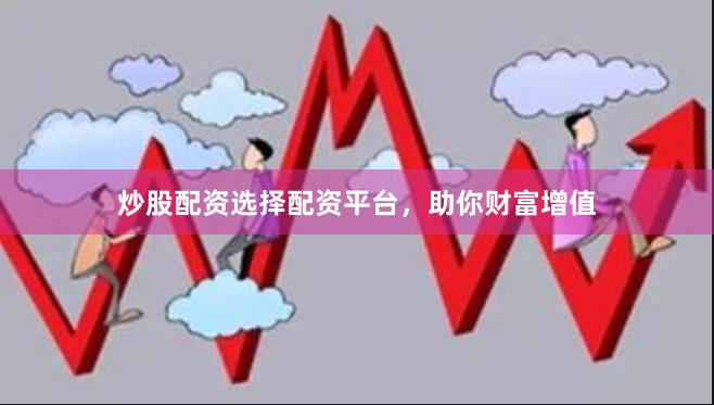 炒股配资选择配资平台，助你财富增值