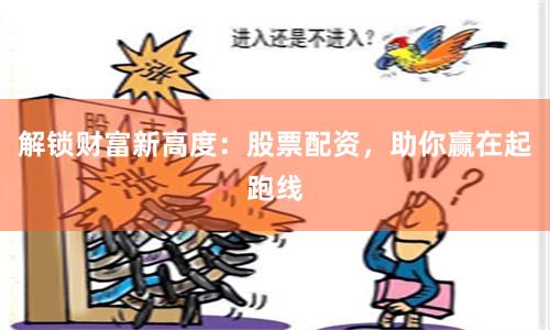 解锁财富新高度：股票配资，助你赢在起跑线