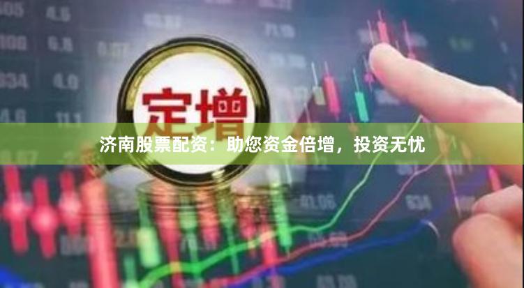 济南股票配资：助您资金倍增，投资无忧