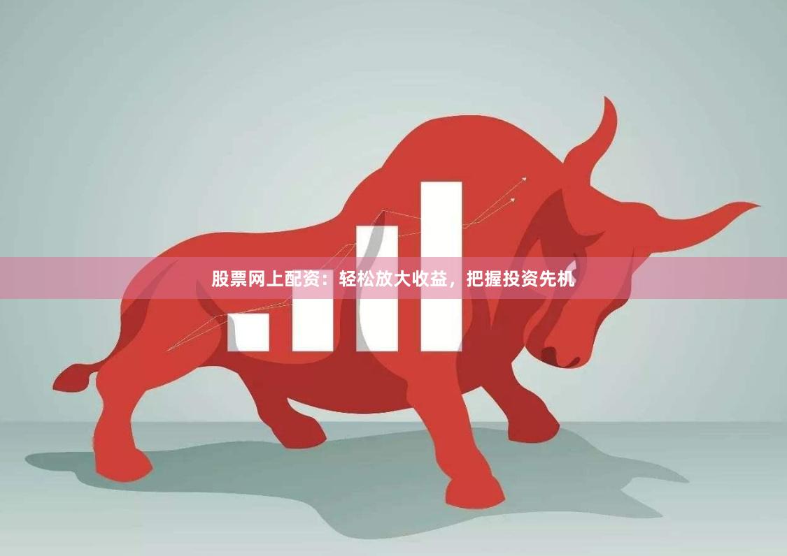 股票网上配资：轻松放大收益，把握投资先机