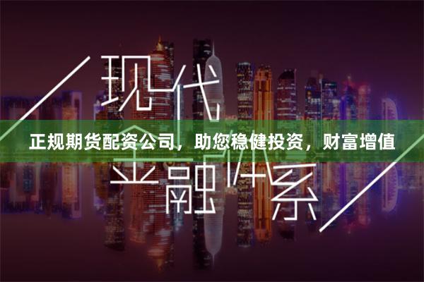 正规期货配资公司，助您稳健投资，财富增值