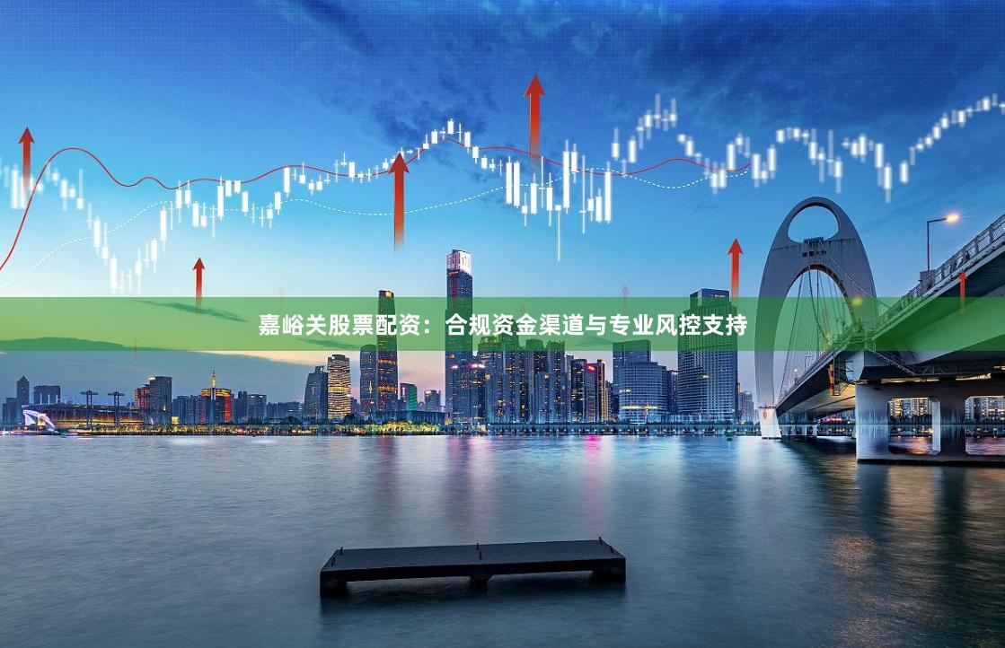 嘉峪关股票配资：合规资金渠道与专业风控支持