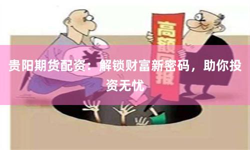 贵阳期货配资：解锁财富新密码，助你投资无忧