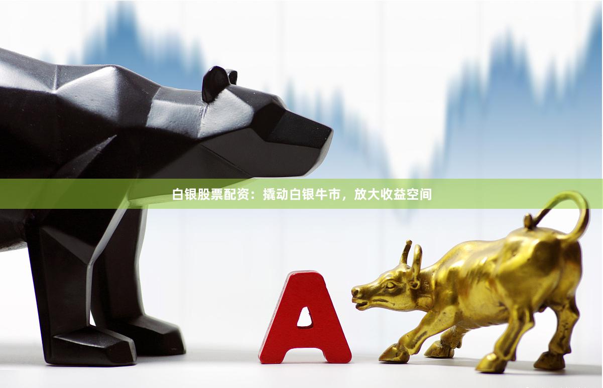 白银股票配资：撬动白银牛市，放大收益空间