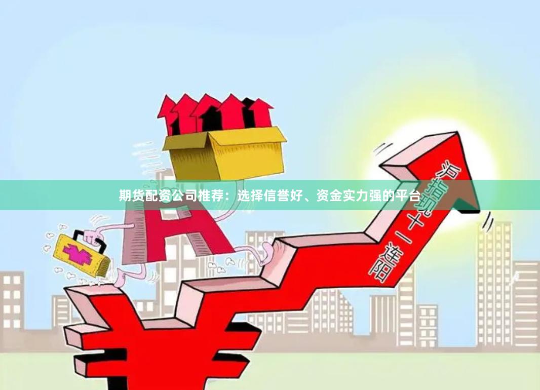 期货配资公司推荐：选择信誉好、资金实力强的平台