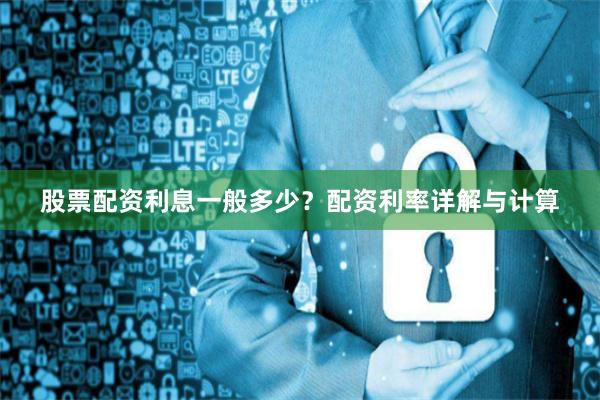 股票配资利息一般多少？配资利率详解与计算