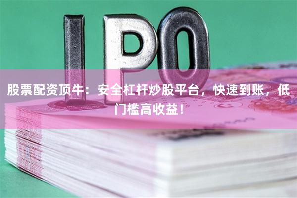 股票配资顶牛：安全杠杆炒股平台，快速到账，低门槛高收益！