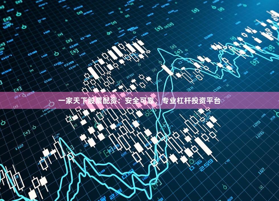 一家天下股票配资：安全可靠，专业杠杆投资平台