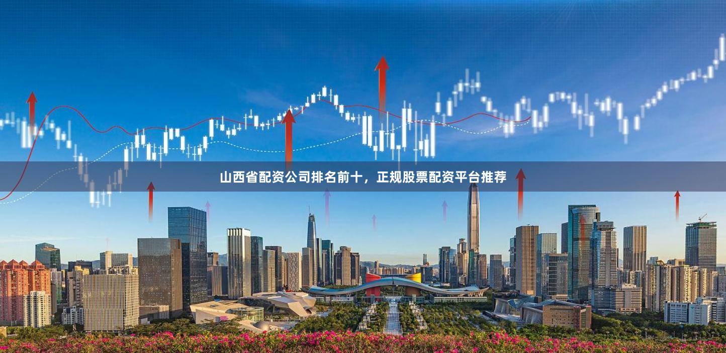 山西省配资公司排名前十，正规股票配资平台推荐