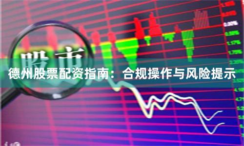 德州股票配资指南：合规操作与风险提示