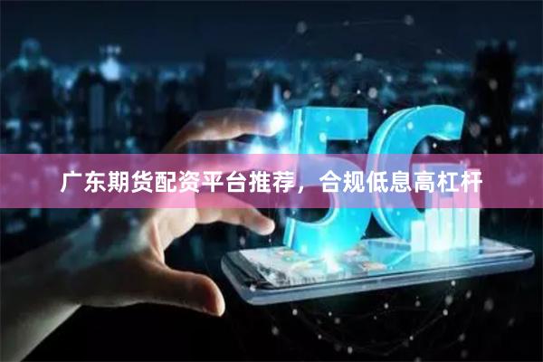 广东期货配资平台推荐，合规低息高杠杆